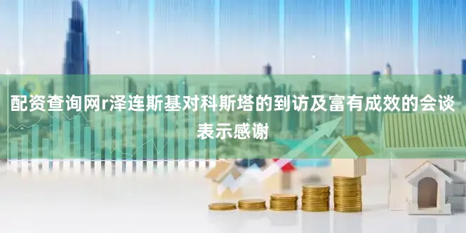 配资查询网r泽连斯基对科斯塔的到访及富有成效的会谈表示感谢