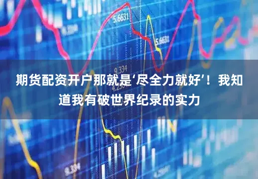 期货配资开户那就是‘尽全力就好’！我知道我有破世界纪录的实力