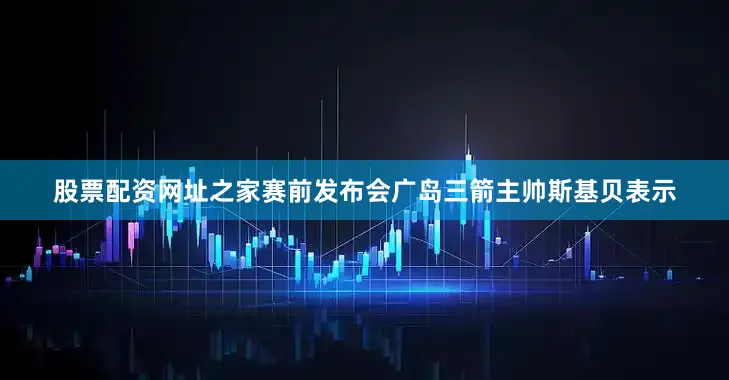 股票配资网址之家赛前发布会广岛三箭主帅斯基贝表示