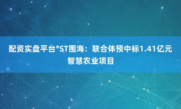 配资实盘平台*ST围海：联合体预中标1.41亿元智慧农业项目