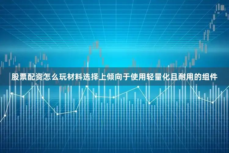 股票配资怎么玩材料选择上倾向于使用轻量化且耐用的组件