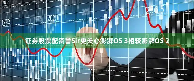 证券股票配资鲁Sir更关心澎湃OS 3相较澎湃OS 2