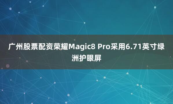 广州股票配资荣耀Magic8 Pro采用6.71英寸绿洲护眼屏