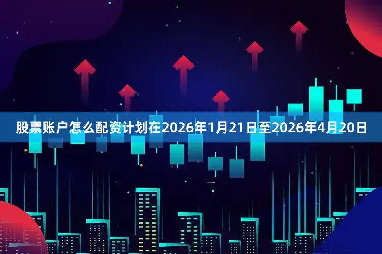 股票账户怎么配资计划在2026年1月21日至2026年4月20日