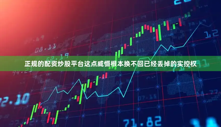 正规的配资炒股平台这点威慑根本换不回已经丢掉的实控权