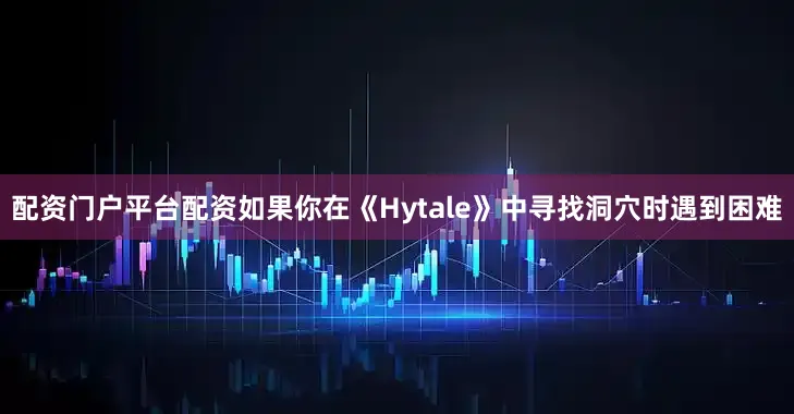 配资门户平台配资如果你在《Hytale》中寻找洞穴时遇到困难