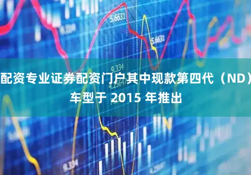 配资专业证券配资门户其中现款第四代（ND）车型于 2015 年推出