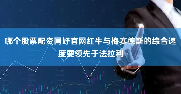 哪个股票配资网好官网红牛与梅赛德斯的综合速度要领先于法拉利