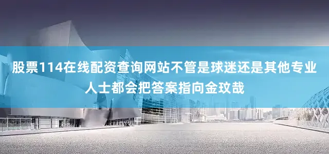 股票114在线配资查询网站不管是球迷还是其他专业人士都会把答案指向金玟哉