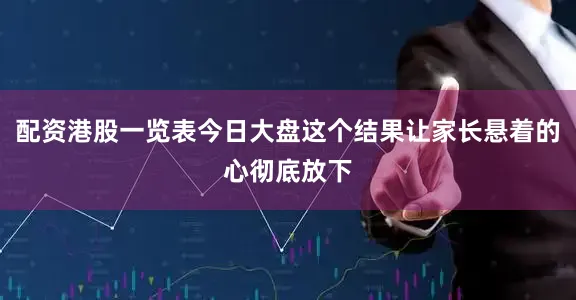 配资港股一览表今日大盘这个结果让家长悬着的心彻底放下