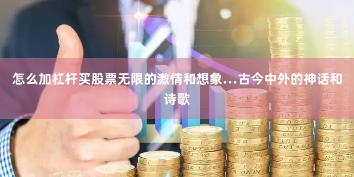 怎么加杠杆买股票无限的激情和想象…古今中外的神话和诗歌