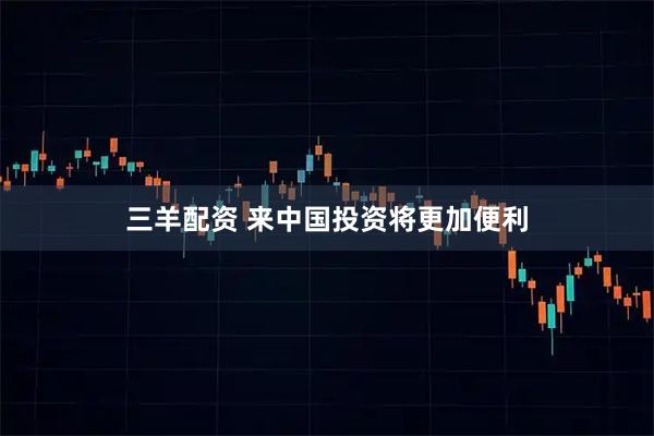 三羊配资 来中国投资将更加便利