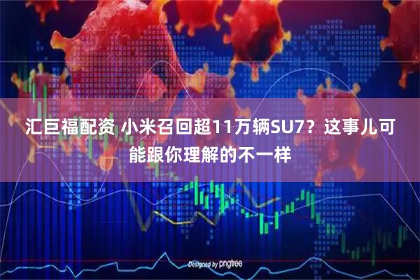 汇巨福配资 小米召回超11万辆SU7？这事儿可能跟你理解的不一样