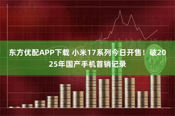 东方优配APP下载 小米17系列今日开售！破2025年国产手机首销记录