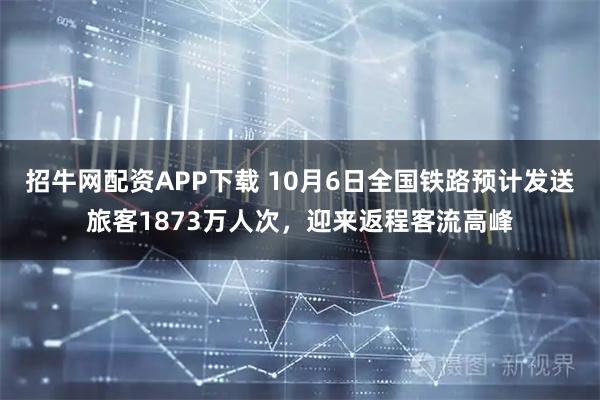 招牛网配资APP下载 10月6日全国铁路预计发送旅客1873万人次，迎来返程客流高峰