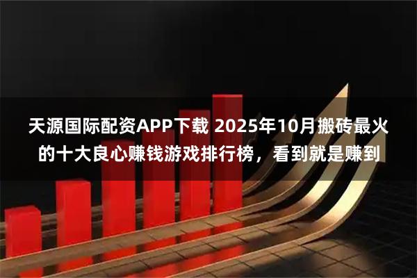 天源国际配资APP下载 2025年10月搬砖最火的十大良心赚钱游戏排行榜，看到就是赚到