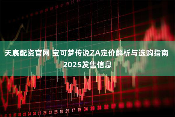 天宸配资官网 宝可梦传说ZA定价解析与选购指南 2025发售信息