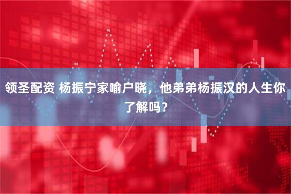 领圣配资 杨振宁家喻户晓，他弟弟杨振汉的人生你了解吗？