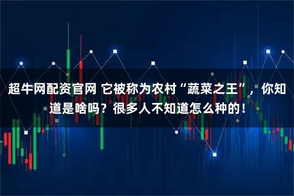 超牛网配资官网 它被称为农村“蔬菜之王”，你知道是啥吗？很多人不知道怎么种的！