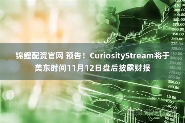 锦鲤配资官网 预告！CuriosityStream将于美东时间11月12日盘后披露财报