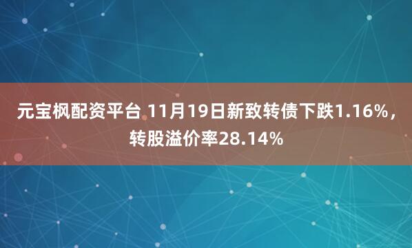 元宝枫配资平台 11月19日新致转债下跌1.16%，转股溢价率28.14%