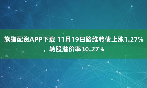 熊猫配资APP下载 11月19日路维转债上涨1.27%，转股溢价率30.27%