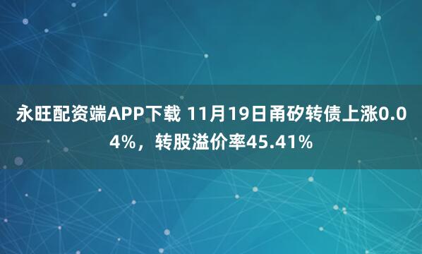 永旺配资端APP下载 11月19日甬矽转债上涨0.04%，转股溢价率45.41%