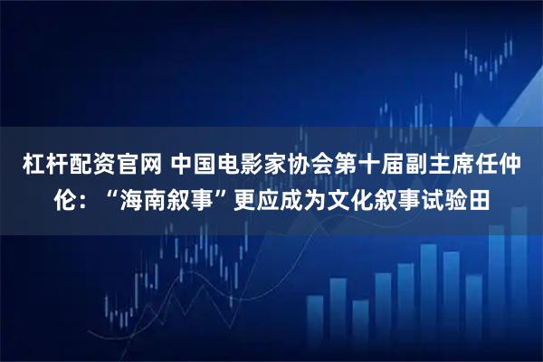 杠杆配资官网 中国电影家协会第十届副主席任仲伦：“海南叙事”更应成为文化叙事试验田