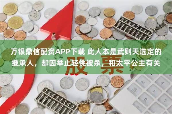 万银鼎信配资APP下载 此人本是武则天选定的继承人，却因举止轻佻被杀，和太平公主有关