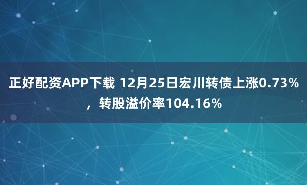 正好配资APP下载 12月25日宏川转债上涨0.73%，转股溢价率104.16%