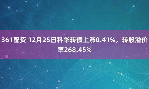 361配资 12月25日科华转债上涨0.41%，转股溢价率268.45%
