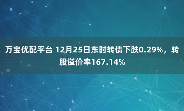 万宝优配平台 12月25日东时转债下跌0.29%，转股溢价率167.14%