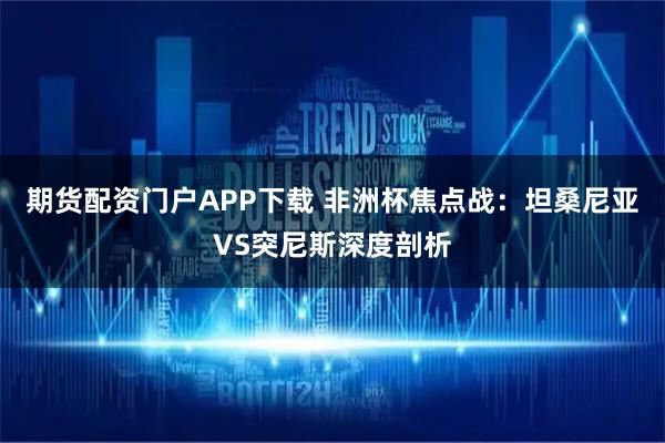 期货配资门户APP下载 非洲杯焦点战：坦桑尼亚VS突尼斯深度剖析