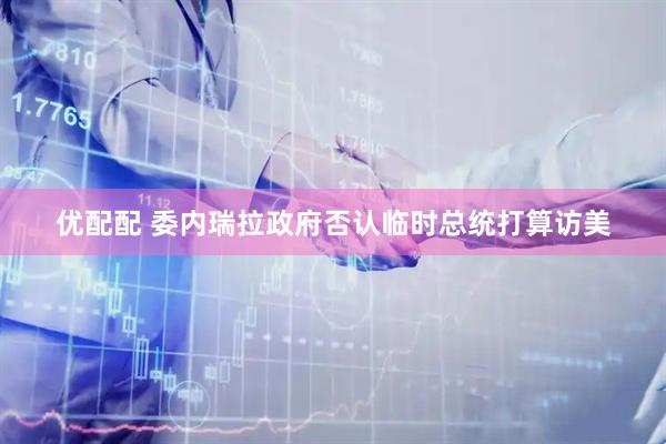 优配配 委内瑞拉政府否认临时总统打算访美