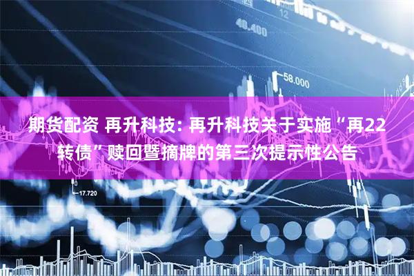 期货配资 再升科技: 再升科技关于实施“再22转债”赎回暨摘牌的第三次提示性公告