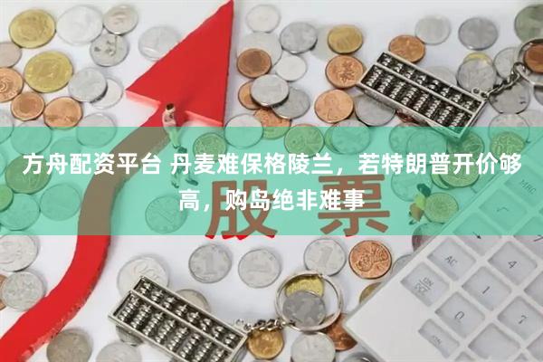 方舟配资平台 丹麦难保格陵兰，若特朗普开价够高，购岛绝非难事