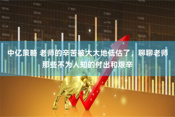 中亿策略 老师的辛苦被大大地低估了，聊聊老师那些不为人知的付出和艰辛