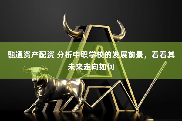 融通资产配资 分析中职学校的发展前景，看看其未来走向如何