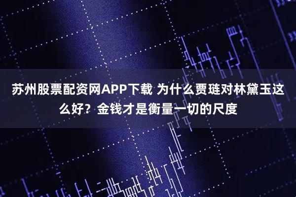 苏州股票配资网APP下载 为什么贾琏对林黛玉这么好？金钱才是衡量一切的尺度
