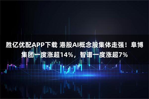 胜亿优配APP下载 港股AI概念股集体走强！阜博集团一度涨超14%，智谱一度涨超7%