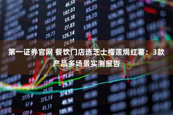 第一证券官网 餐饮门店选芝士榴莲焗红薯：3款产品多场景实测报告