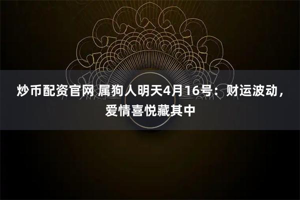 炒币配资官网 属狗人明天4月16号：财运波动，爱情喜悦藏其中