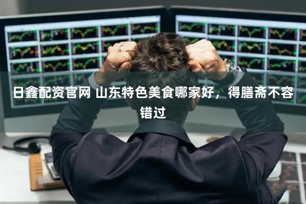 日鑫配资官网 山东特色美食哪家好，得膳斋不容错过