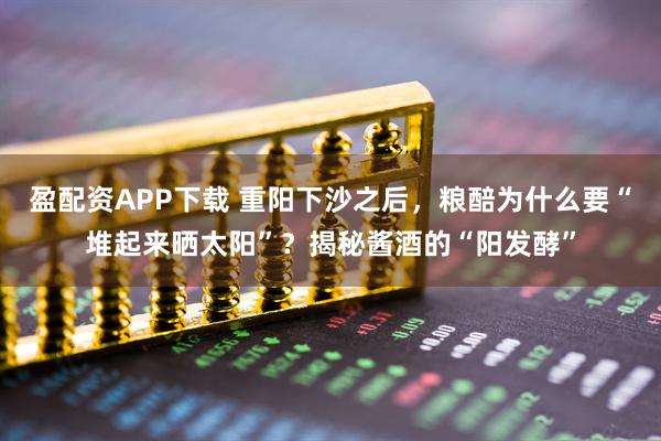 盈配资APP下载 重阳下沙之后，粮醅为什么要“堆起来晒太阳”？揭秘酱酒的“阳发酵”