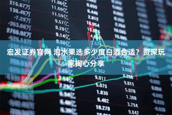 宏发证券官网 泡水果选多少度白酒合适？资深玩家掏心分享
