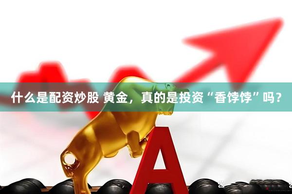 什么是配资炒股 黄金，真的是投资“香饽饽”吗？